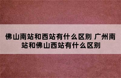 佛山南站和西站有什么区别 广州南站和佛山西站有什么区别